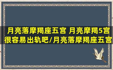 月亮落摩羯座五宫 月亮摩羯5宫很容易出轨吧/月亮落摩羯座五宫 月亮摩羯5宫很容易出轨吧-我的网站